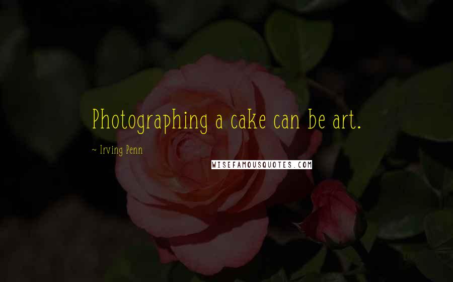 Irving Penn Quotes: Photographing a cake can be art.