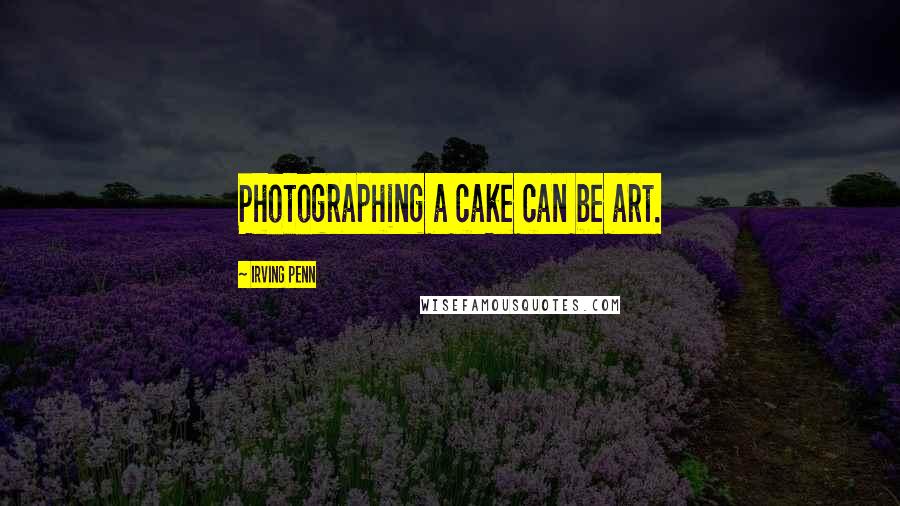 Irving Penn Quotes: Photographing a cake can be art.