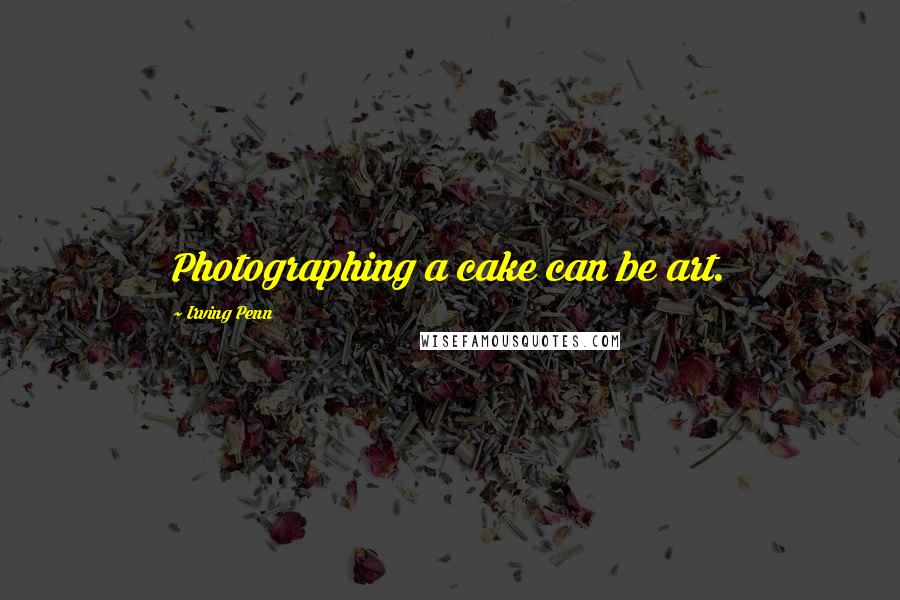 Irving Penn Quotes: Photographing a cake can be art.