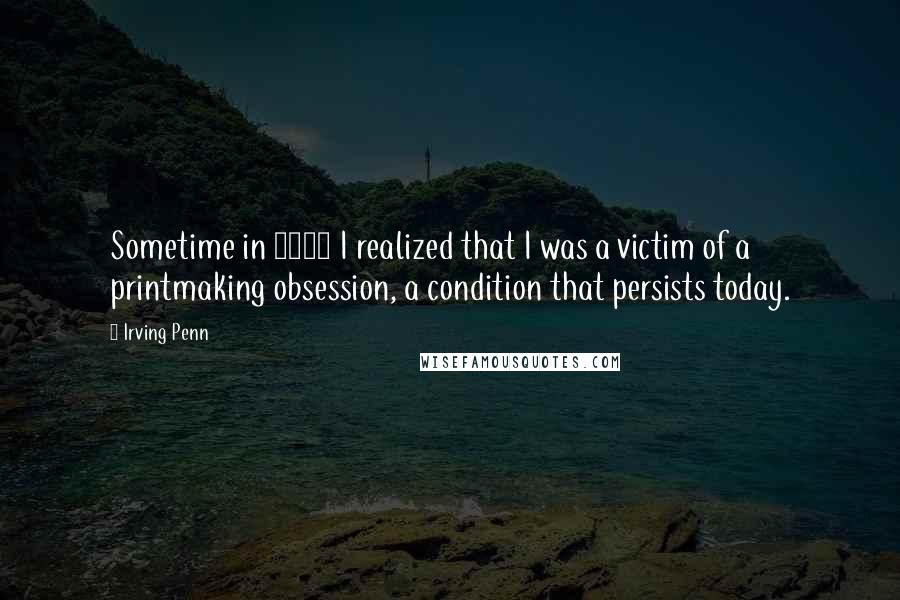 Irving Penn Quotes: Sometime in 1964 I realized that I was a victim of a printmaking obsession, a condition that persists today.