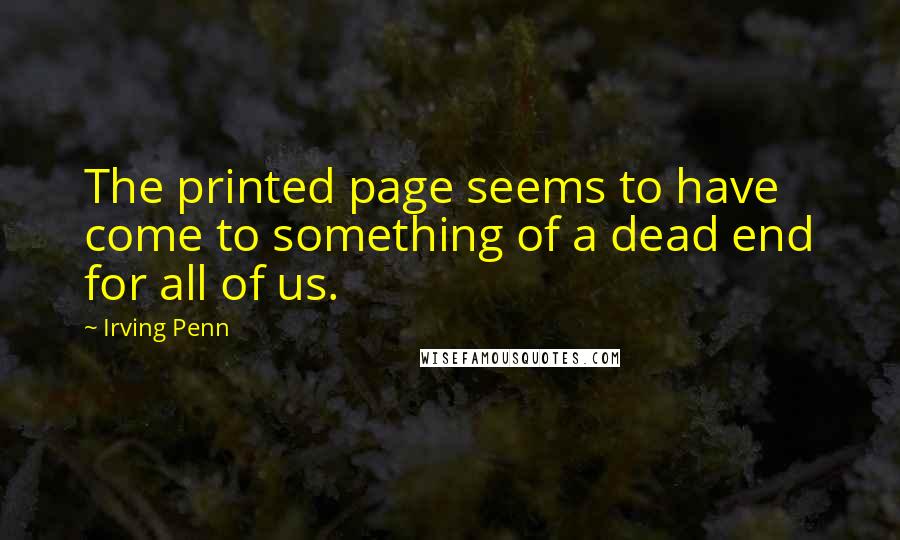 Irving Penn Quotes: The printed page seems to have come to something of a dead end for all of us.