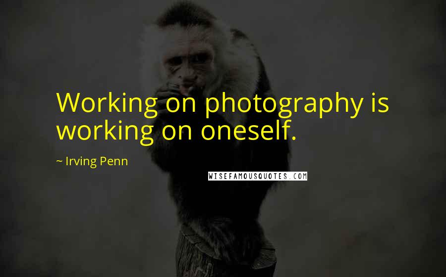 Irving Penn Quotes: Working on photography is working on oneself.