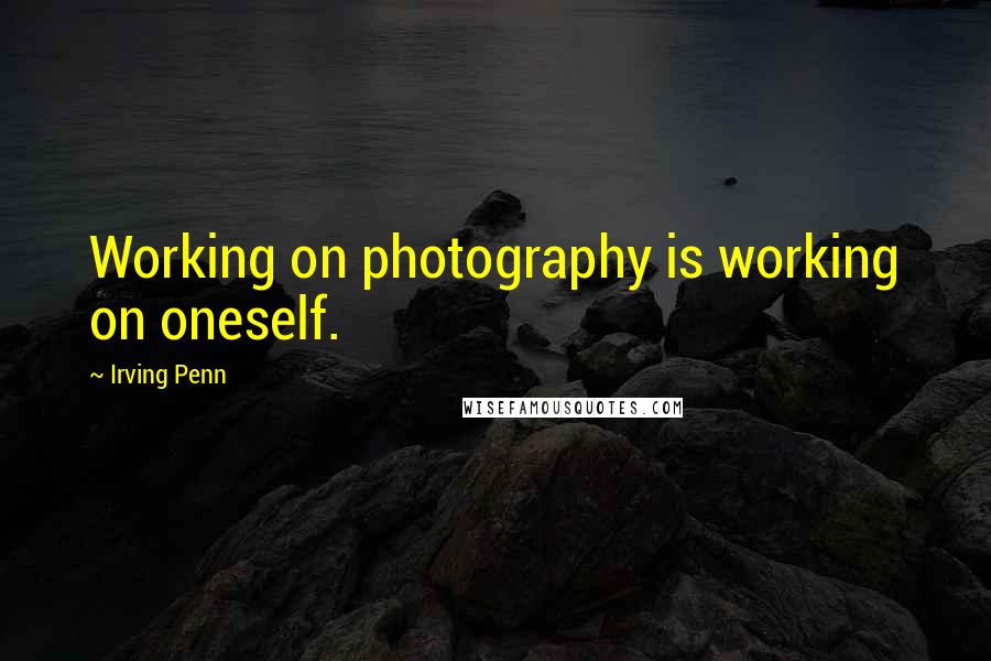 Irving Penn Quotes: Working on photography is working on oneself.