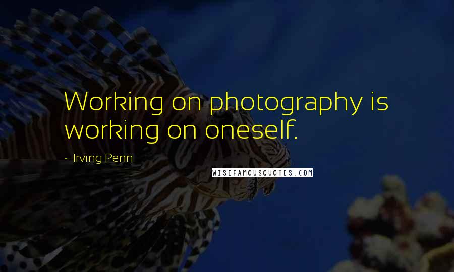Irving Penn Quotes: Working on photography is working on oneself.