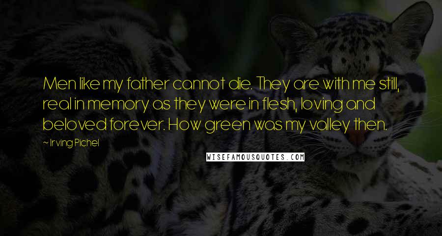 Irving Pichel Quotes: Men like my father cannot die. They are with me still, real in memory as they were in flesh, loving and beloved forever. How green was my valley then.