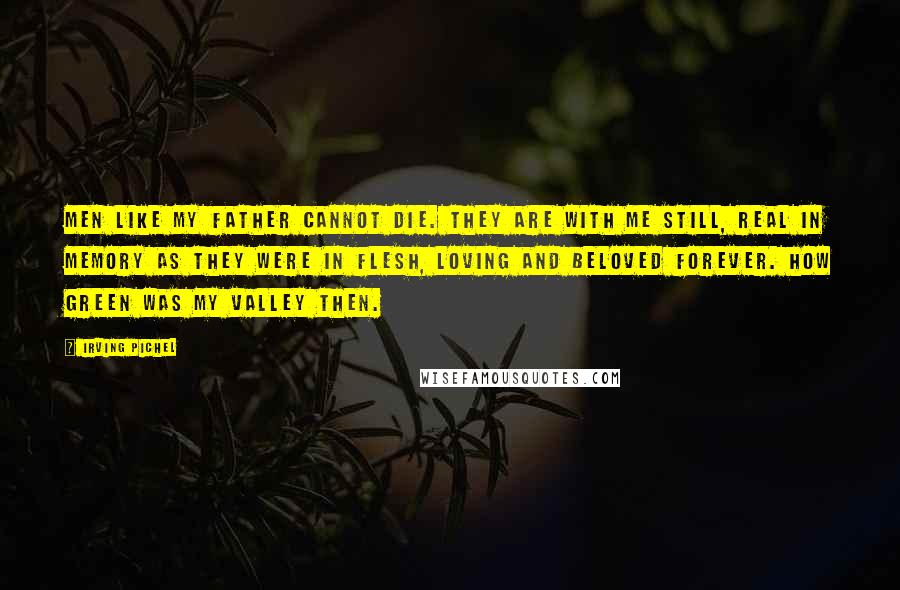 Irving Pichel Quotes: Men like my father cannot die. They are with me still, real in memory as they were in flesh, loving and beloved forever. How green was my valley then.