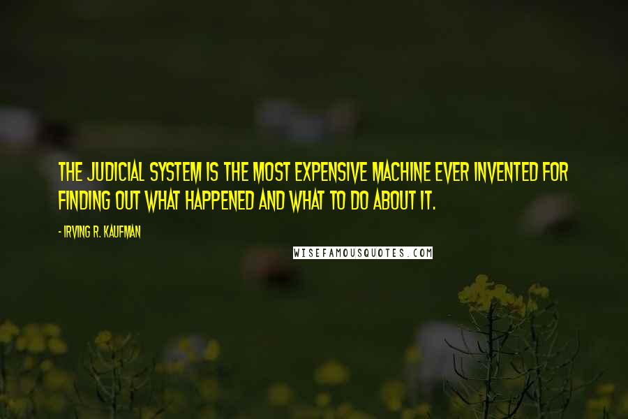 Irving R. Kaufman Quotes: The judicial system is the most expensive machine ever invented for finding out what happened and what to do about it.