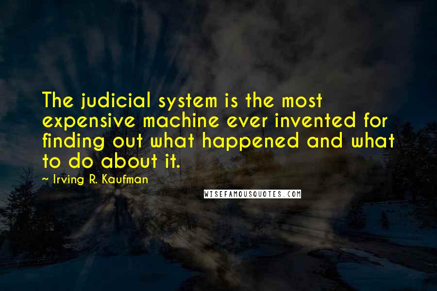 Irving R. Kaufman Quotes: The judicial system is the most expensive machine ever invented for finding out what happened and what to do about it.