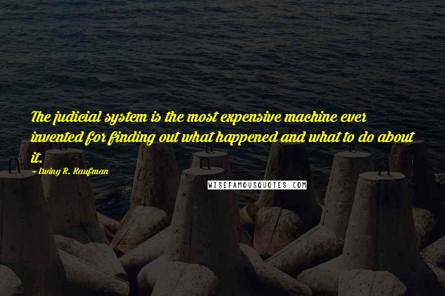 Irving R. Kaufman Quotes: The judicial system is the most expensive machine ever invented for finding out what happened and what to do about it.