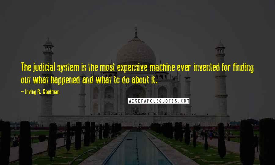 Irving R. Kaufman Quotes: The judicial system is the most expensive machine ever invented for finding out what happened and what to do about it.