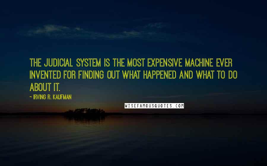 Irving R. Kaufman Quotes: The judicial system is the most expensive machine ever invented for finding out what happened and what to do about it.