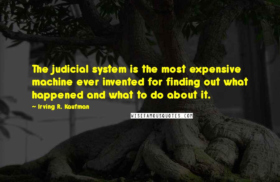 Irving R. Kaufman Quotes: The judicial system is the most expensive machine ever invented for finding out what happened and what to do about it.