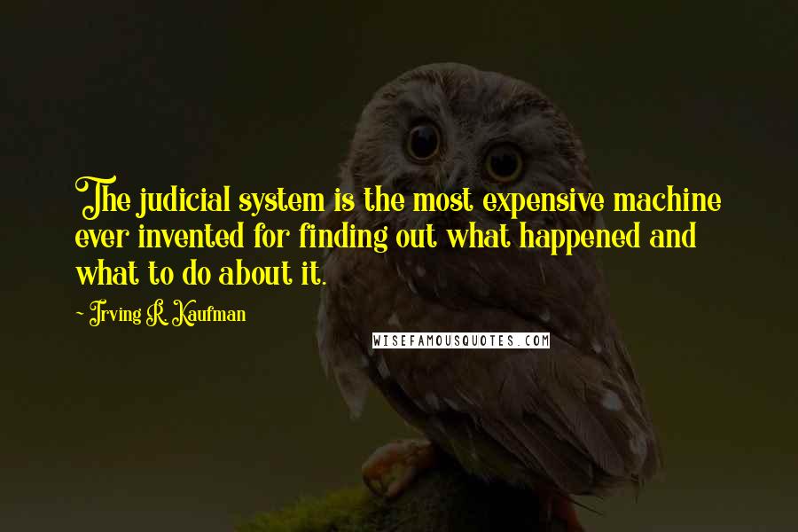 Irving R. Kaufman Quotes: The judicial system is the most expensive machine ever invented for finding out what happened and what to do about it.