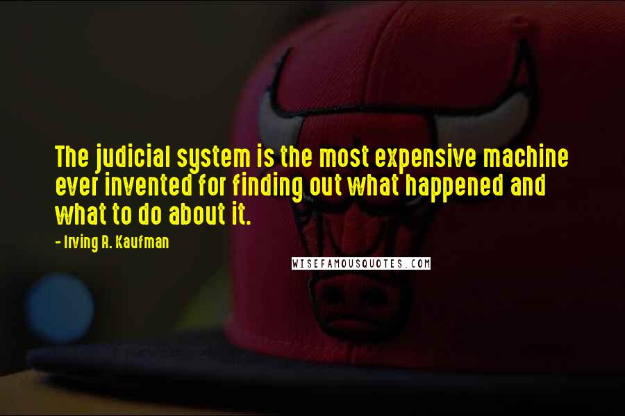 Irving R. Kaufman Quotes: The judicial system is the most expensive machine ever invented for finding out what happened and what to do about it.