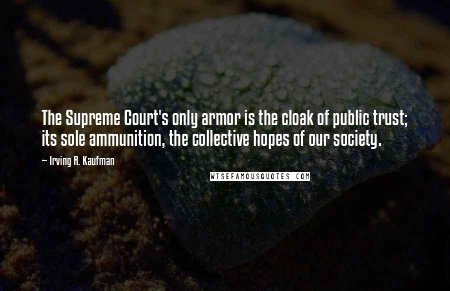 Irving R. Kaufman Quotes: The Supreme Court's only armor is the cloak of public trust; its sole ammunition, the collective hopes of our society.