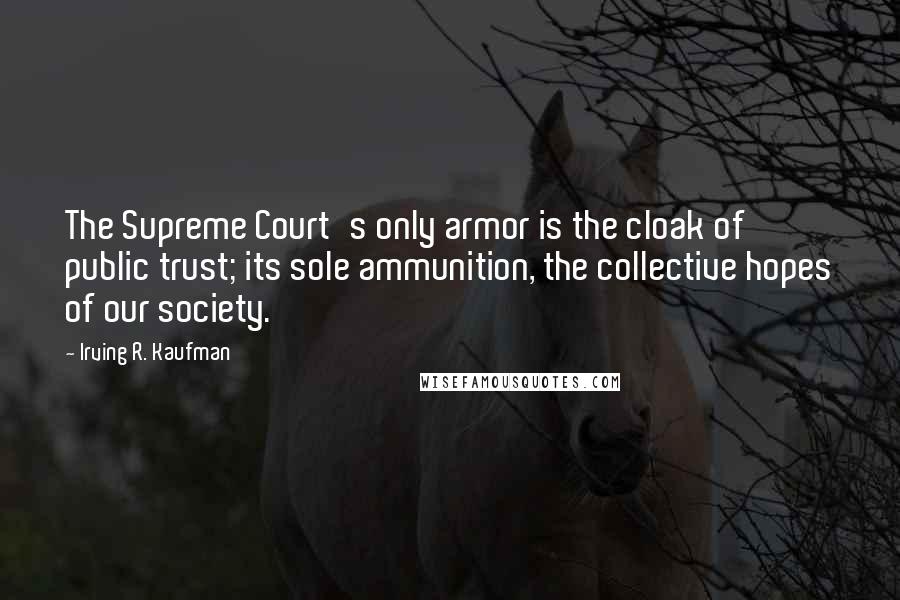 Irving R. Kaufman Quotes: The Supreme Court's only armor is the cloak of public trust; its sole ammunition, the collective hopes of our society.