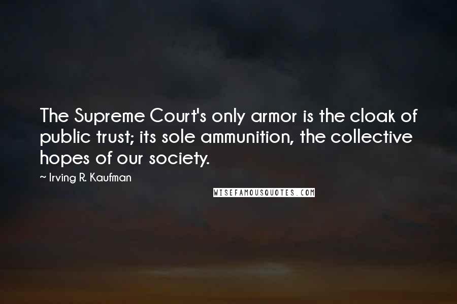 Irving R. Kaufman Quotes: The Supreme Court's only armor is the cloak of public trust; its sole ammunition, the collective hopes of our society.