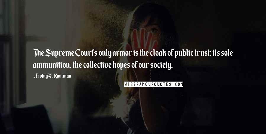 Irving R. Kaufman Quotes: The Supreme Court's only armor is the cloak of public trust; its sole ammunition, the collective hopes of our society.