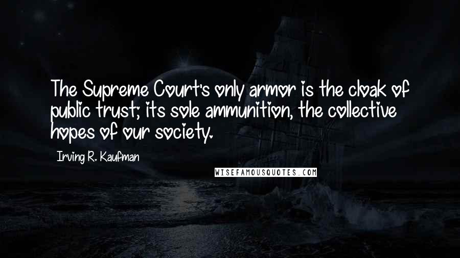 Irving R. Kaufman Quotes: The Supreme Court's only armor is the cloak of public trust; its sole ammunition, the collective hopes of our society.