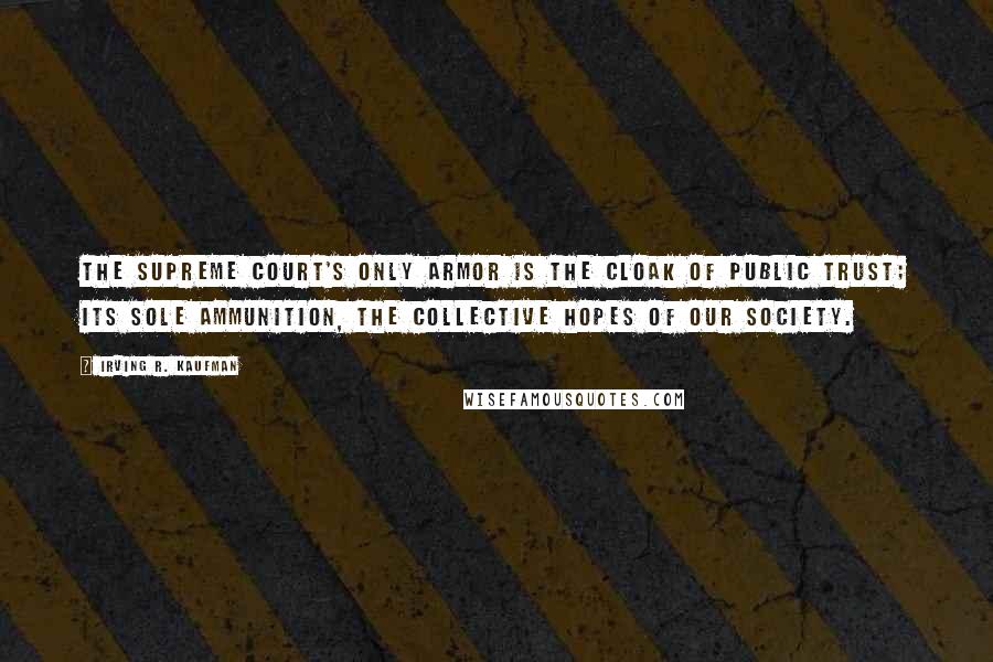 Irving R. Kaufman Quotes: The Supreme Court's only armor is the cloak of public trust; its sole ammunition, the collective hopes of our society.