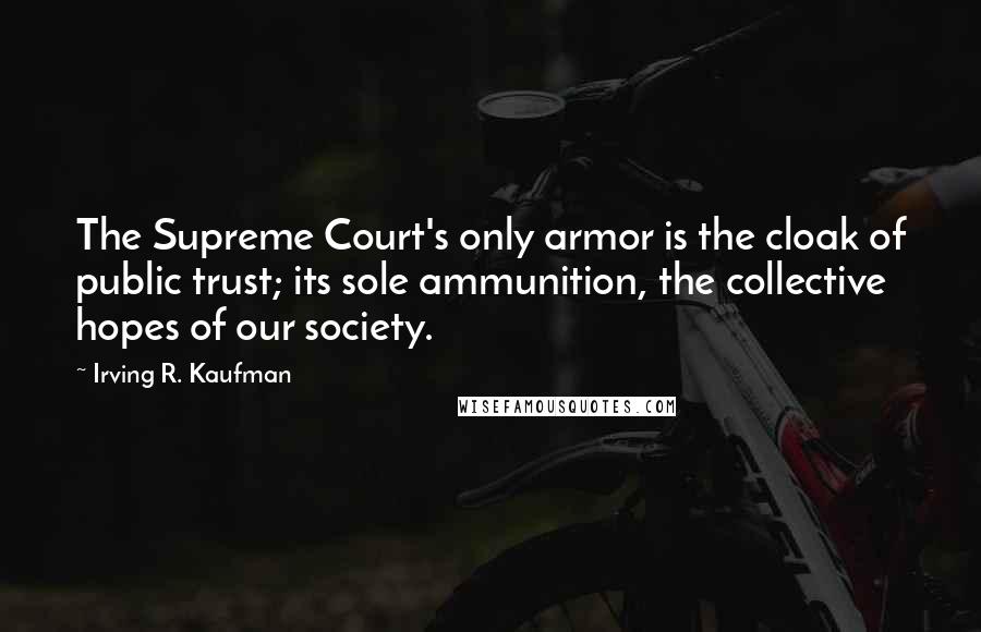 Irving R. Kaufman Quotes: The Supreme Court's only armor is the cloak of public trust; its sole ammunition, the collective hopes of our society.