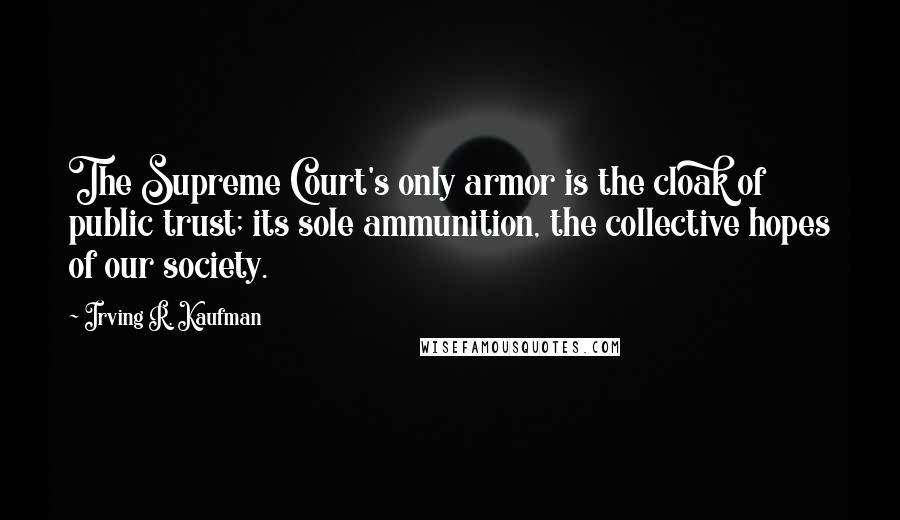 Irving R. Kaufman Quotes: The Supreme Court's only armor is the cloak of public trust; its sole ammunition, the collective hopes of our society.