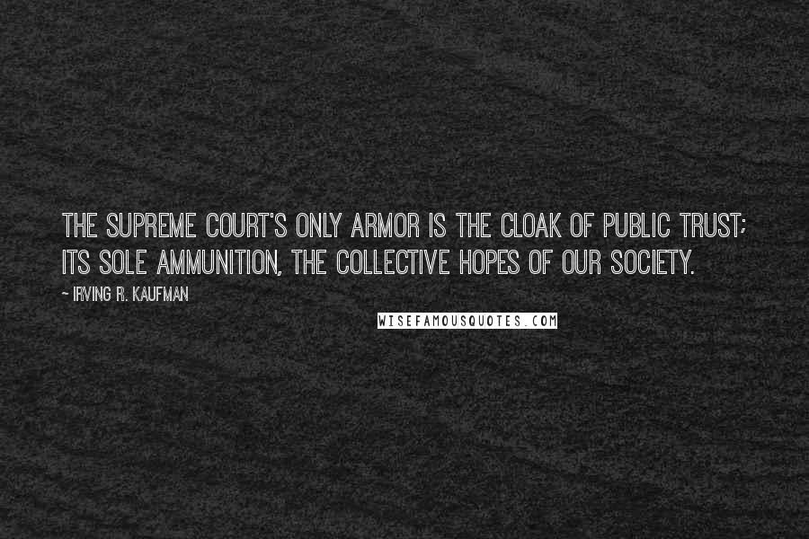 Irving R. Kaufman Quotes: The Supreme Court's only armor is the cloak of public trust; its sole ammunition, the collective hopes of our society.