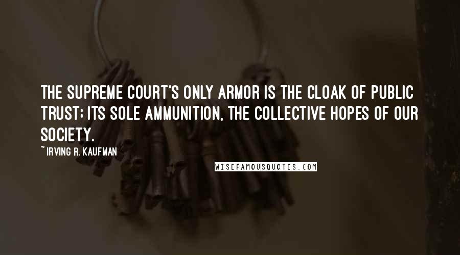 Irving R. Kaufman Quotes: The Supreme Court's only armor is the cloak of public trust; its sole ammunition, the collective hopes of our society.