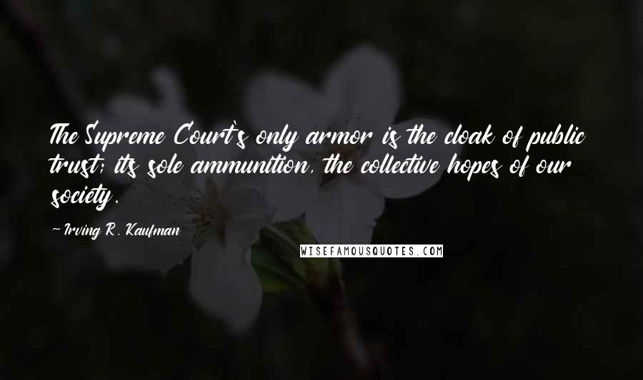 Irving R. Kaufman Quotes: The Supreme Court's only armor is the cloak of public trust; its sole ammunition, the collective hopes of our society.