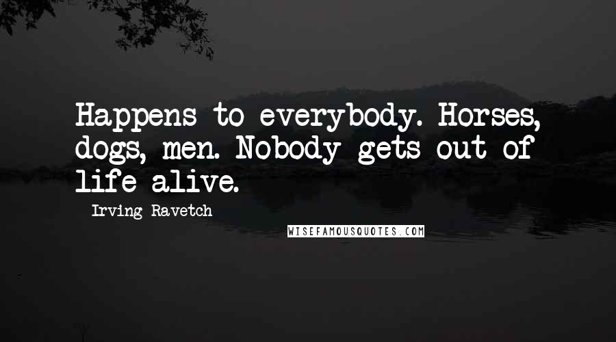 Irving Ravetch Quotes: Happens to everybody. Horses, dogs, men. Nobody gets out of life alive.