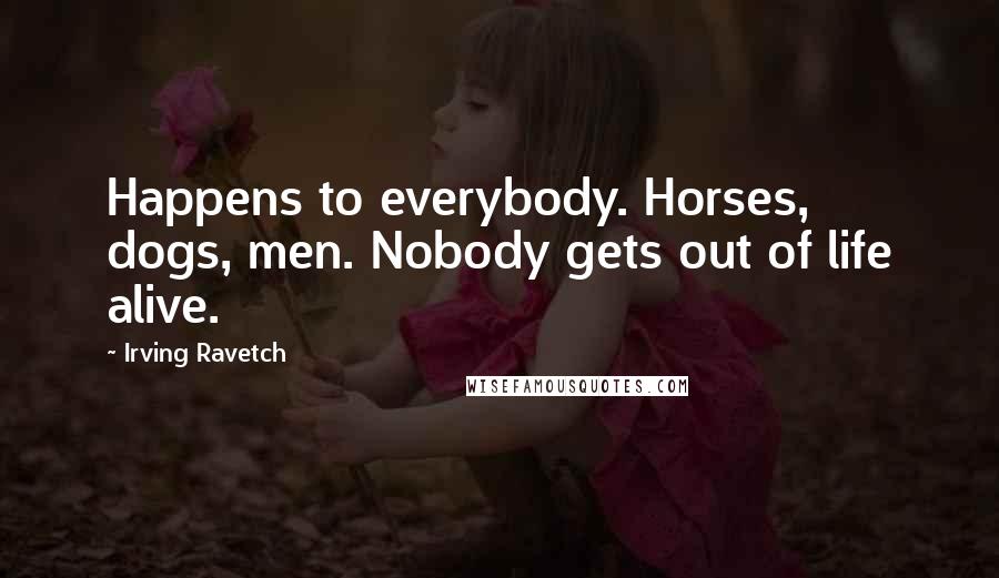 Irving Ravetch Quotes: Happens to everybody. Horses, dogs, men. Nobody gets out of life alive.