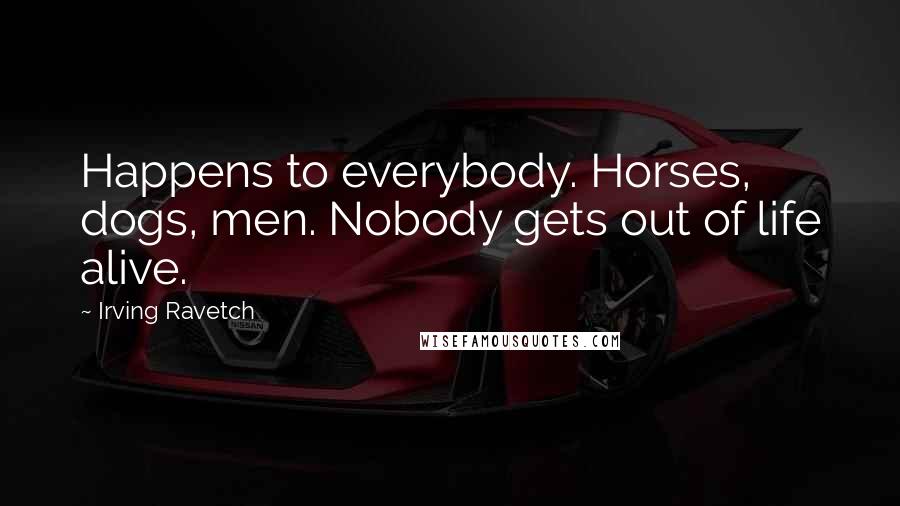 Irving Ravetch Quotes: Happens to everybody. Horses, dogs, men. Nobody gets out of life alive.