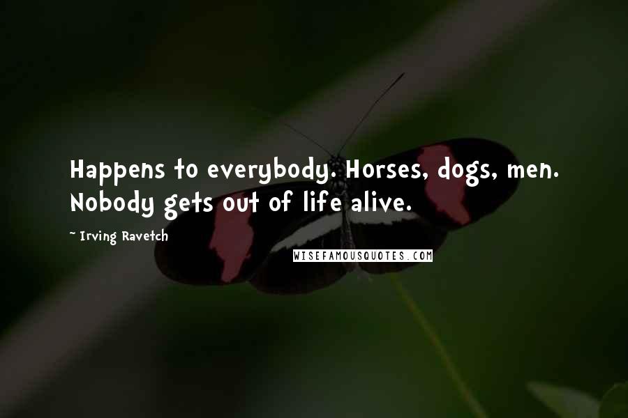 Irving Ravetch Quotes: Happens to everybody. Horses, dogs, men. Nobody gets out of life alive.