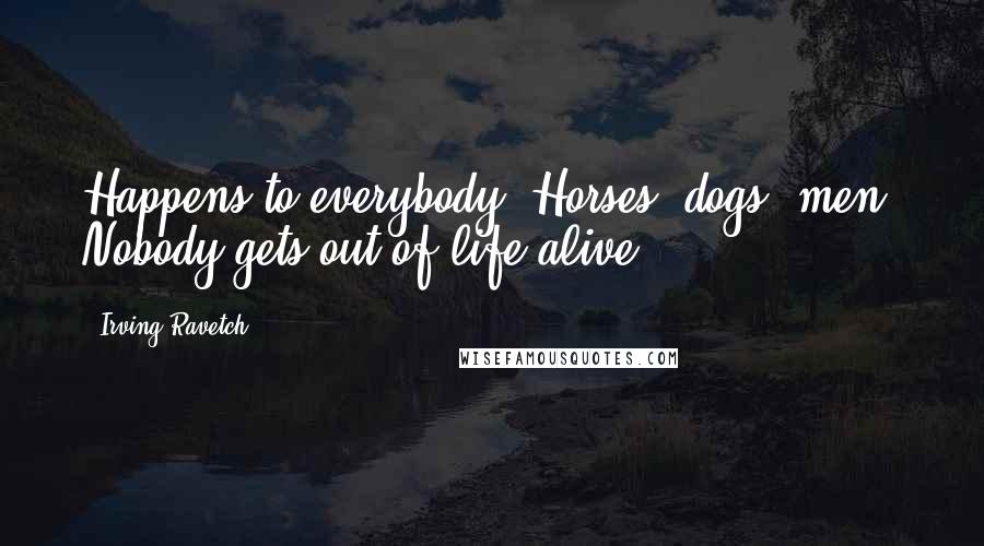 Irving Ravetch Quotes: Happens to everybody. Horses, dogs, men. Nobody gets out of life alive.