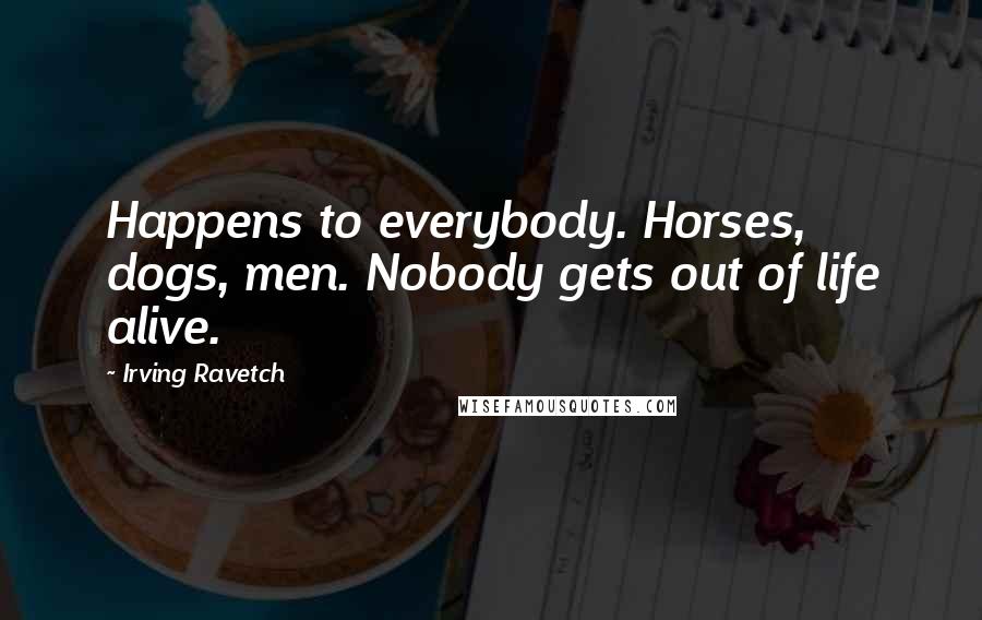 Irving Ravetch Quotes: Happens to everybody. Horses, dogs, men. Nobody gets out of life alive.