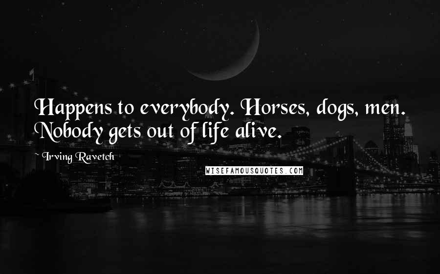 Irving Ravetch Quotes: Happens to everybody. Horses, dogs, men. Nobody gets out of life alive.