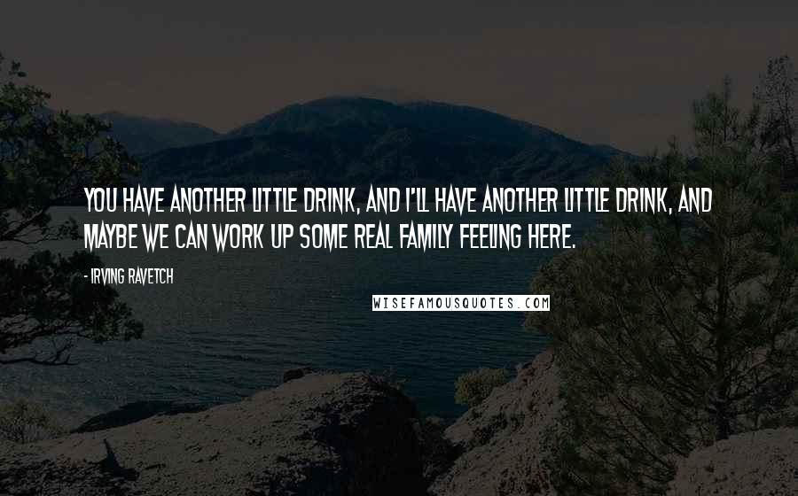 Irving Ravetch Quotes: You have another little drink, and I'll have another little drink, and maybe we can work up some real family feeling here.