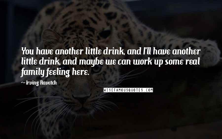 Irving Ravetch Quotes: You have another little drink, and I'll have another little drink, and maybe we can work up some real family feeling here.