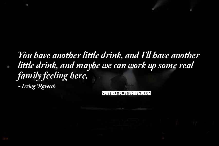 Irving Ravetch Quotes: You have another little drink, and I'll have another little drink, and maybe we can work up some real family feeling here.