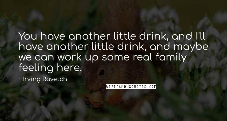 Irving Ravetch Quotes: You have another little drink, and I'll have another little drink, and maybe we can work up some real family feeling here.