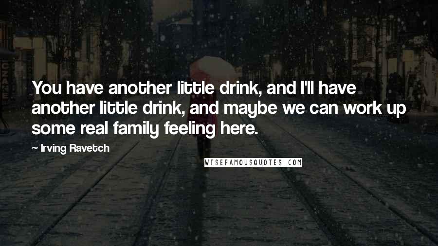 Irving Ravetch Quotes: You have another little drink, and I'll have another little drink, and maybe we can work up some real family feeling here.