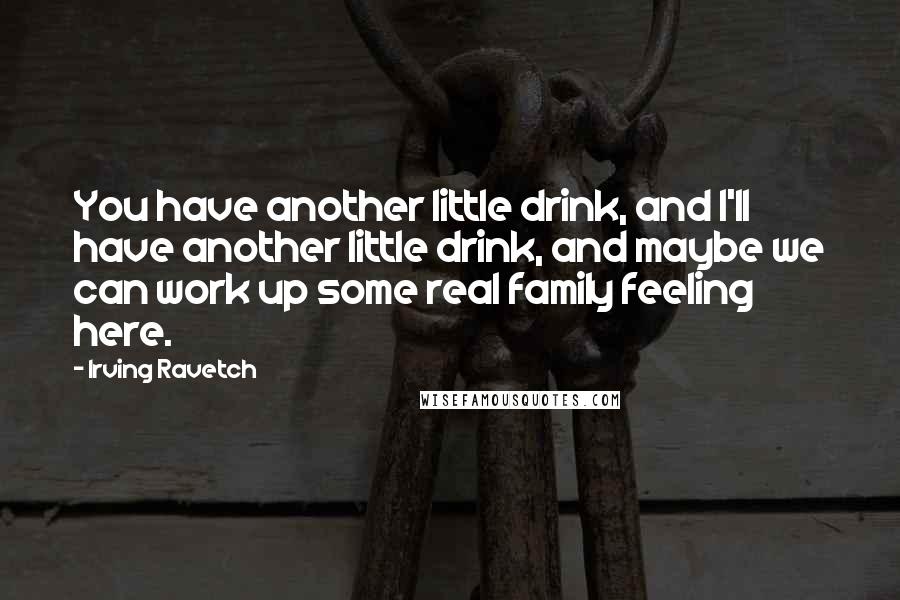 Irving Ravetch Quotes: You have another little drink, and I'll have another little drink, and maybe we can work up some real family feeling here.