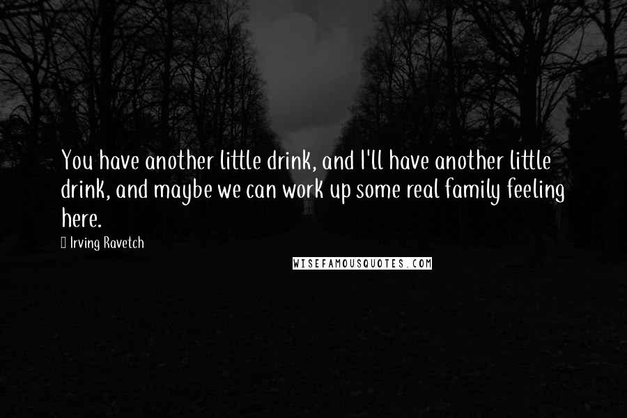 Irving Ravetch Quotes: You have another little drink, and I'll have another little drink, and maybe we can work up some real family feeling here.