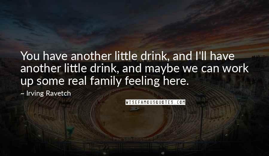 Irving Ravetch Quotes: You have another little drink, and I'll have another little drink, and maybe we can work up some real family feeling here.