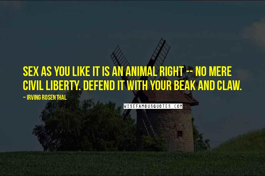Irving Rosenthal Quotes: Sex as you like it is an animal right -- no mere civil liberty. Defend it with your beak and claw.