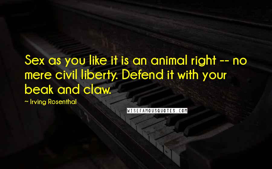 Irving Rosenthal Quotes: Sex as you like it is an animal right -- no mere civil liberty. Defend it with your beak and claw.
