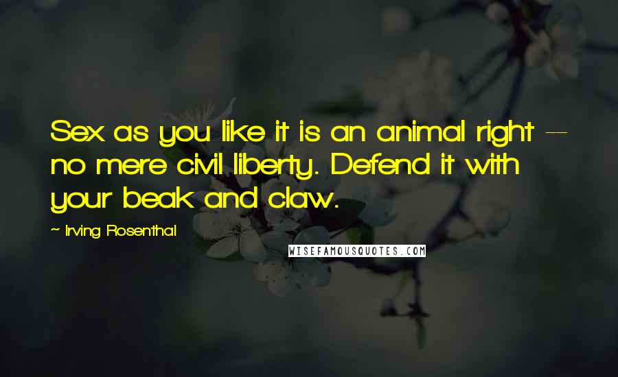 Irving Rosenthal Quotes: Sex as you like it is an animal right -- no mere civil liberty. Defend it with your beak and claw.