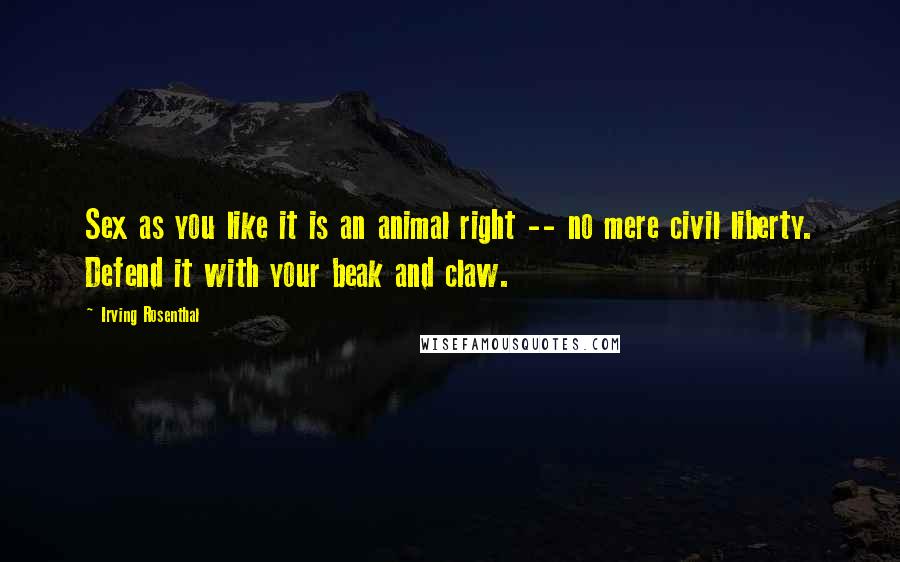 Irving Rosenthal Quotes: Sex as you like it is an animal right -- no mere civil liberty. Defend it with your beak and claw.