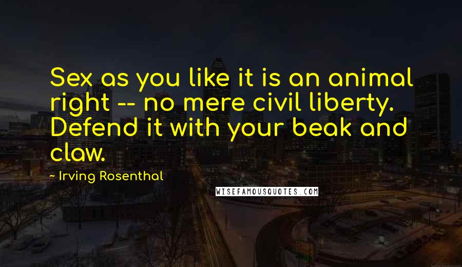 Irving Rosenthal Quotes: Sex as you like it is an animal right -- no mere civil liberty. Defend it with your beak and claw.