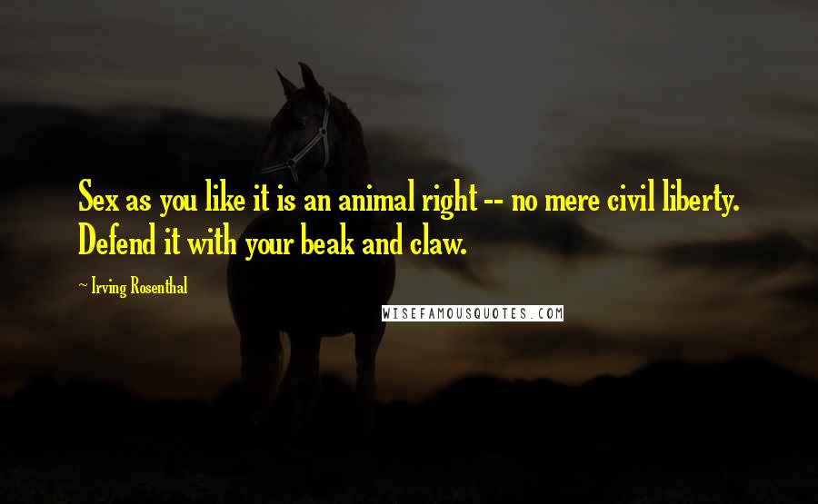 Irving Rosenthal Quotes: Sex as you like it is an animal right -- no mere civil liberty. Defend it with your beak and claw.